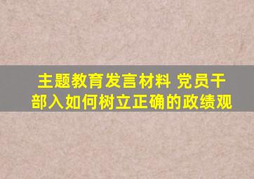 主题教育发言材料 党员干部入如何树立正确的政绩观